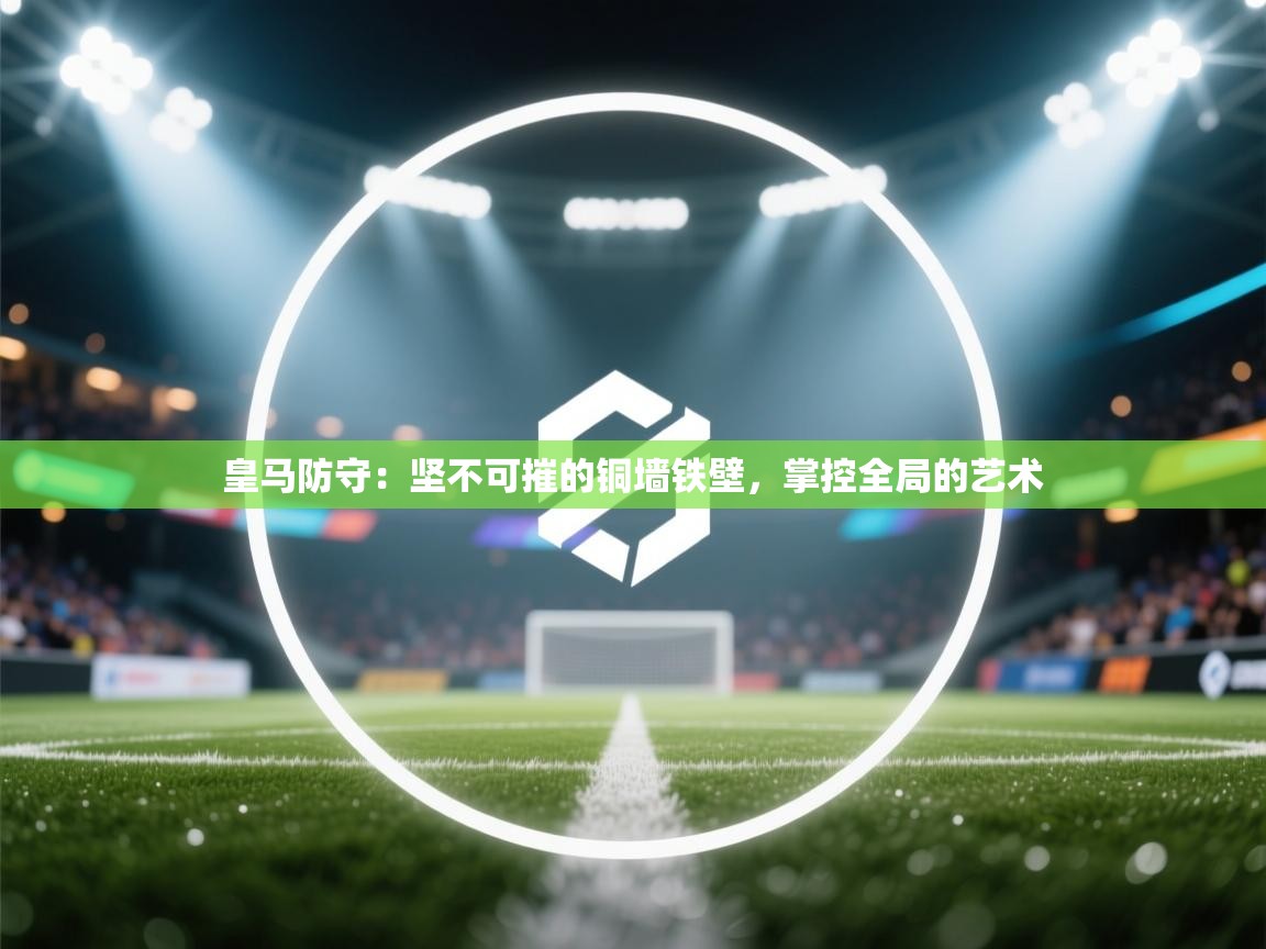 皇马防守：坚不可摧的铜墙铁壁，掌控全局的艺术  第1张