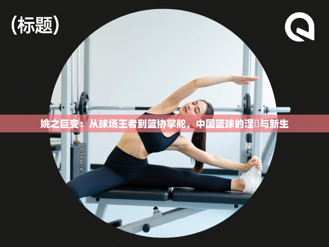 姚之巨变：从球场王者到篮协掌舵，中国篮球的涅槃与新生