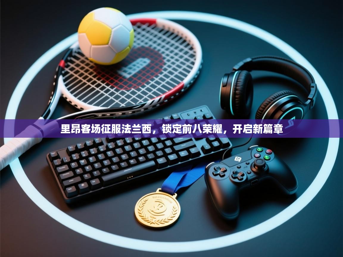 里昂客场征服法兰西,锁定前八荣耀,开启新篇章 第1张