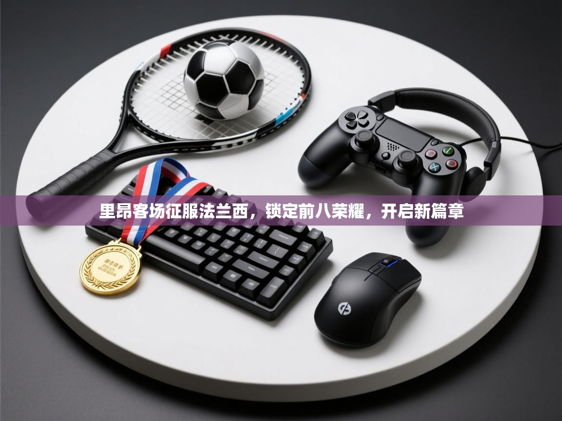 里昂客场征服法兰西,锁定前八荣耀,开启新篇章 第2张