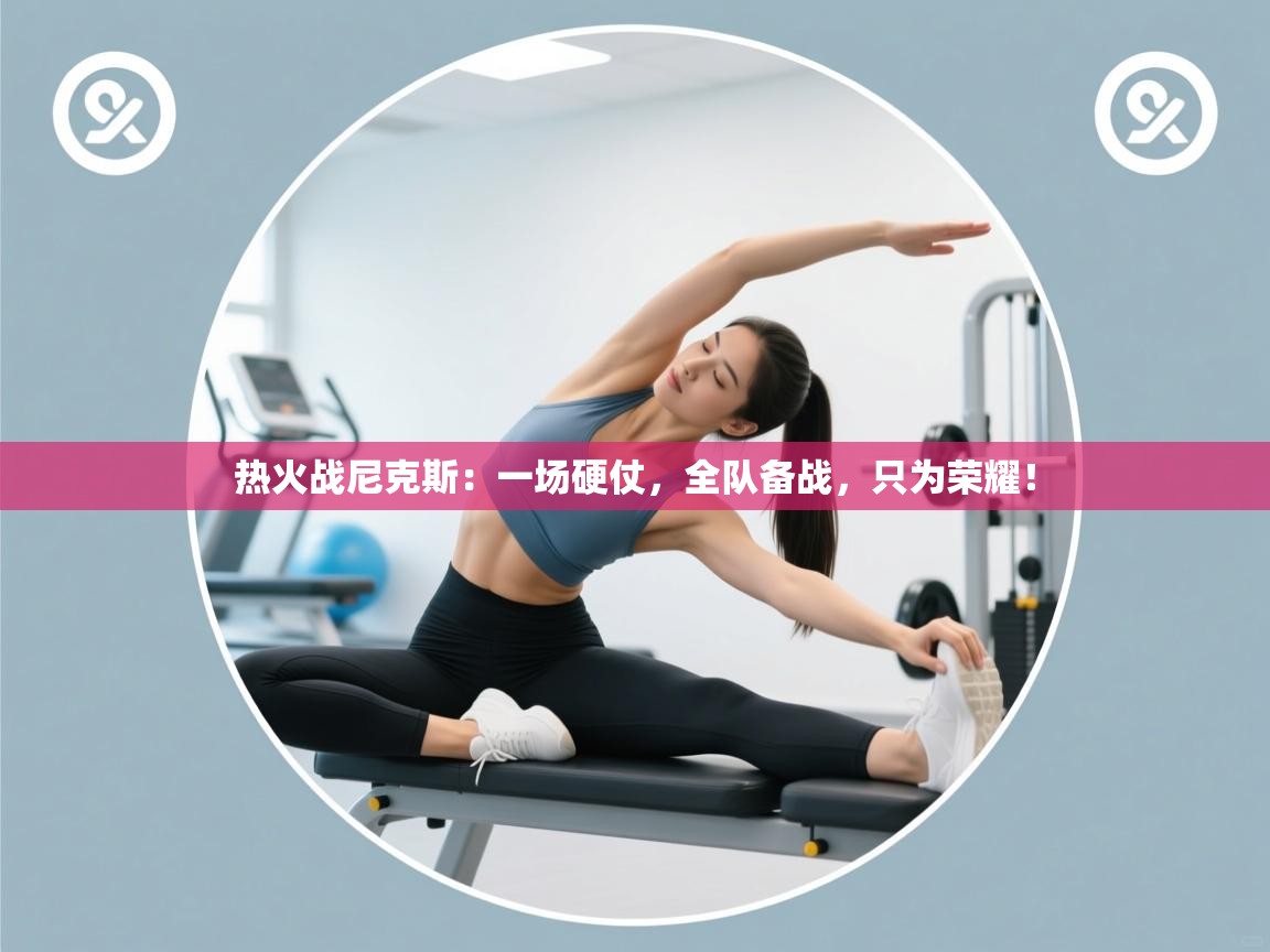 热火战尼克斯：一场硬仗，全队备战，只为荣耀！