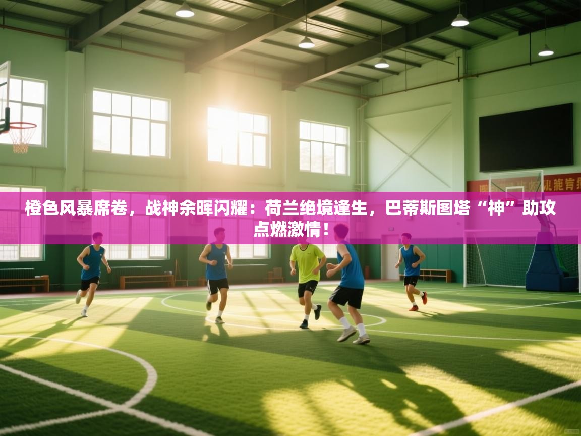 橙色风暴席卷，战神余晖闪耀：荷兰绝境逢生，巴蒂斯图塔“神”助攻点燃激情！  第2张
